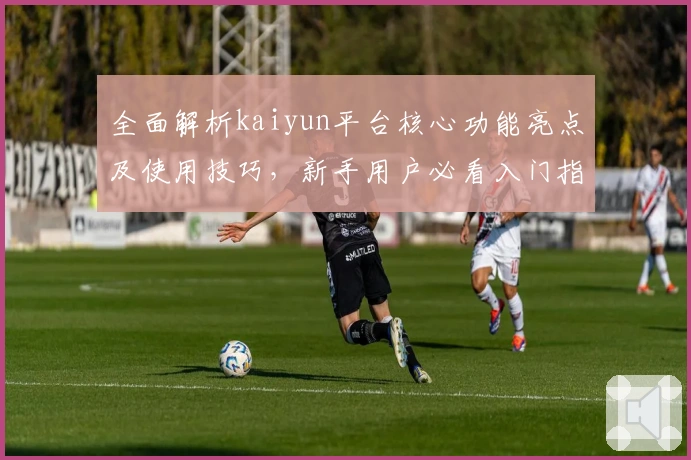 全面解析kaiyun平台核心功能亮点及使用技巧，新手用户必看入门指南