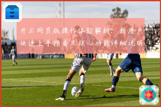 开云网页版操作体验解析：新用户快速上手指南及核心功能详细说明