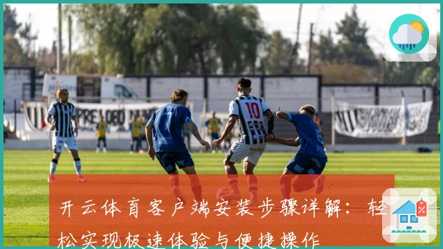 开云体育客户端安装步骤详解：轻松实现极速体验与便捷操作