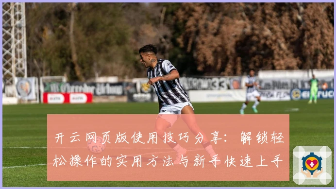 开云网页版使用技巧分享:解锁轻松操作的实用方法与新手快速上手指南