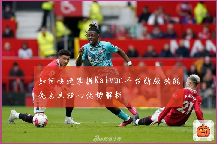 如何快速掌握Kaiyun平台新版功能亮点及核心优势解析