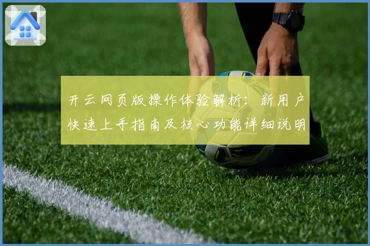 开云网页版操作体验解析：新用户快速上手指南及核心功能详细说明