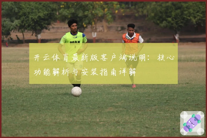 开云体育最新版客户端说明：核心功能解析与安装指南详解