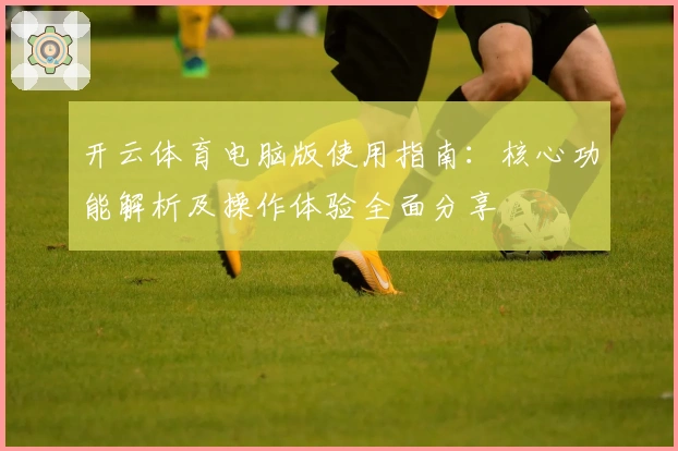 开云体育电脑版使用指南：核心功能解析及操作体验全面分享
