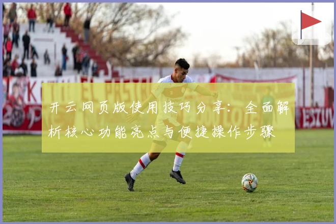 开云网页版使用技巧分享:全面解析核心功能亮点与便捷操作步骤