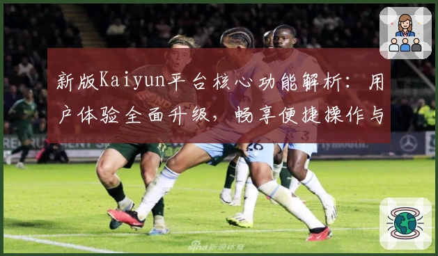 新版Kaiyun平台核心功能解析：用户体验全面升级，畅享便捷操作与高效使用