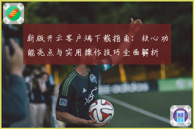 新版开云客户端下载指南：核心功能亮点与实用操作技巧全面解析