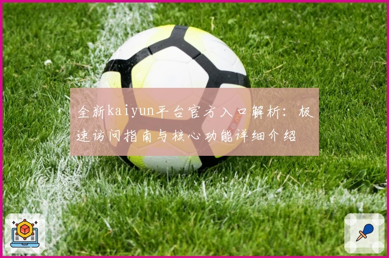 全新kaiyun平台官方入口解析：极速访问指南与核心功能详细介绍
